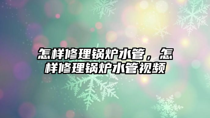 怎樣修理鍋爐水管，怎樣修理鍋爐水管視頻