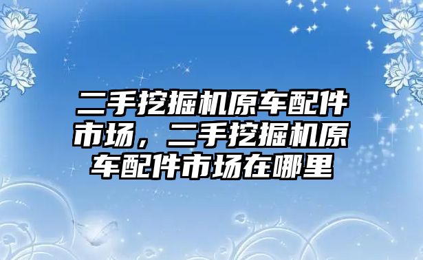 二手挖掘機(jī)原車配件市場，二手挖掘機(jī)原車配件市場在哪里