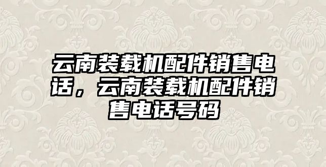 云南裝載機配件銷售電話，云南裝載機配件銷售電話號碼