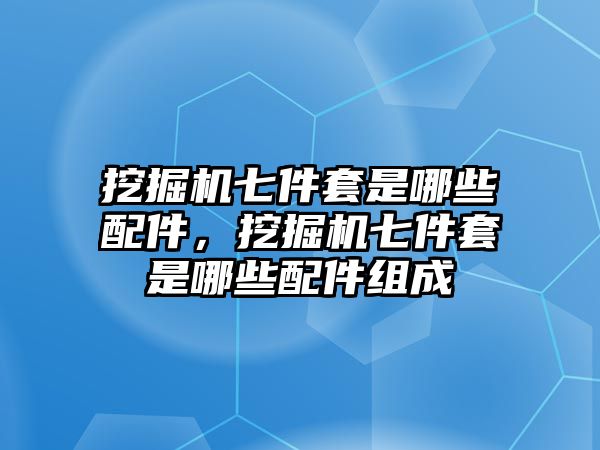 挖掘機(jī)七件套是哪些配件，挖掘機(jī)七件套是哪些配件組成