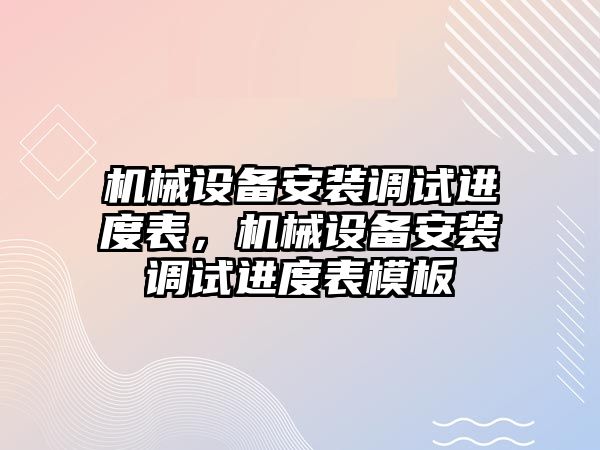 機械設(shè)備安裝調(diào)試進度表，機械設(shè)備安裝調(diào)試進度表模板