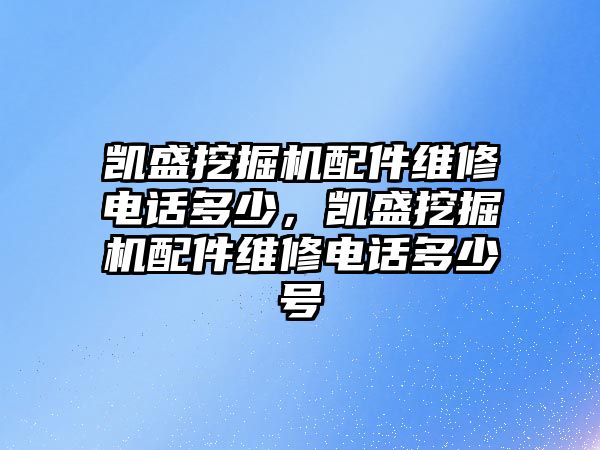 凱盛挖掘機配件維修電話多少，凱盛挖掘機配件維修電話多少號