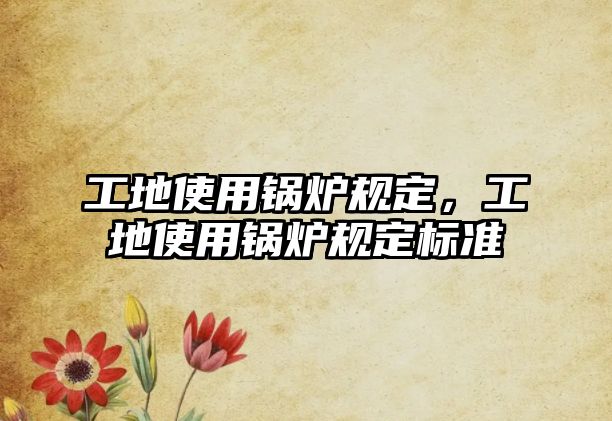 工地使用鍋爐規(guī)定，工地使用鍋爐規(guī)定標(biāo)準(zhǔn)