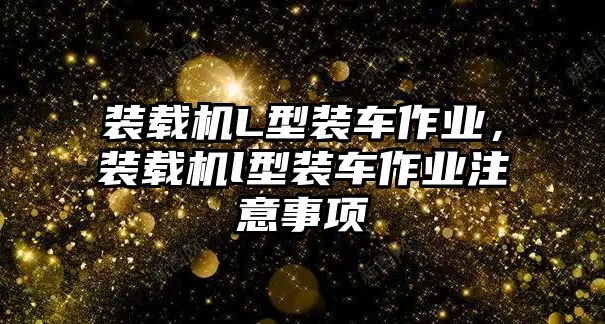 裝載機(jī)L型裝車(chē)作業(yè)，裝載機(jī)l型裝車(chē)作業(yè)注意事項(xiàng)