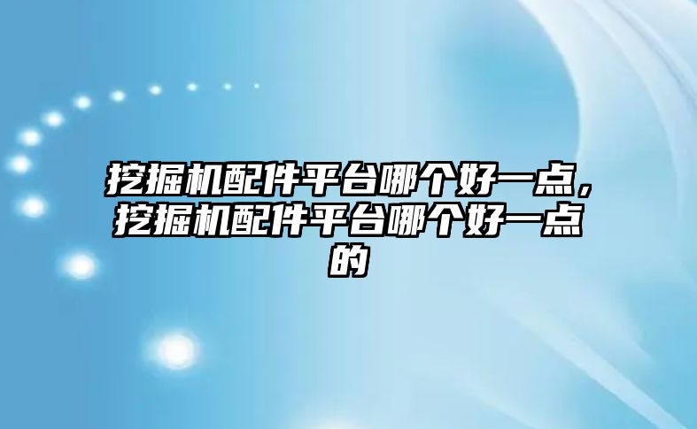 挖掘機配件平臺哪個好一點，挖掘機配件平臺哪個好一點的