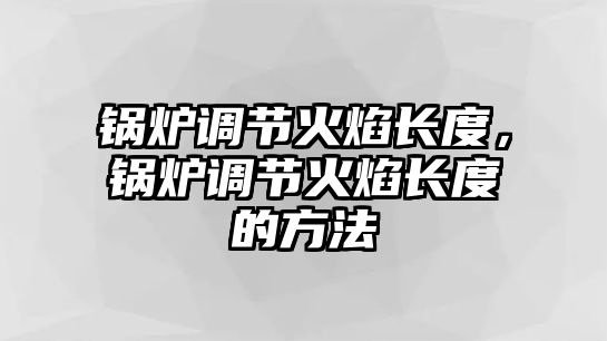 鍋爐調(diào)節(jié)火焰長(zhǎng)度，鍋爐調(diào)節(jié)火焰長(zhǎng)度的方法