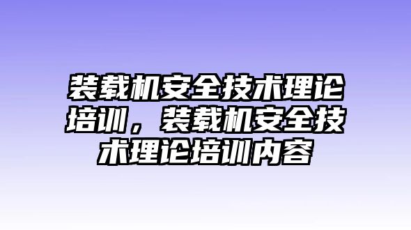 裝載機安全技術(shù)理論培訓(xùn)，裝載機安全技術(shù)理論培訓(xùn)內(nèi)容