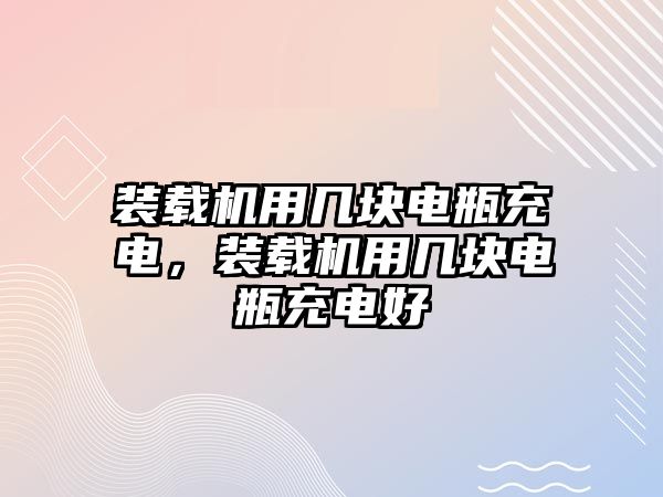 裝載機用幾塊電瓶充電，裝載機用幾塊電瓶充電好