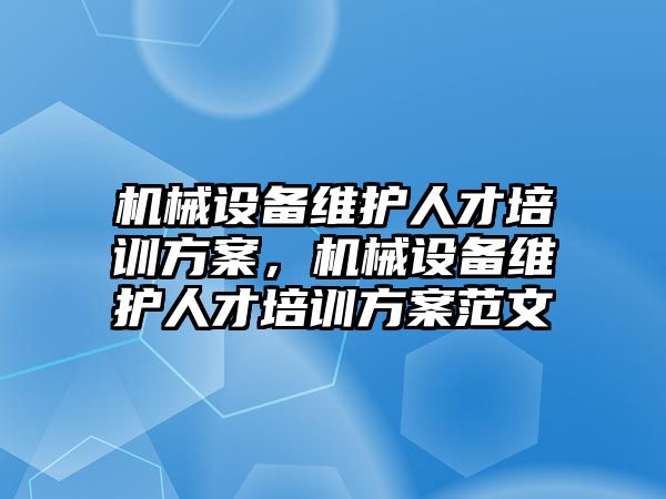 機械設(shè)備維護人才培訓(xùn)方案，機械設(shè)備維護人才培訓(xùn)方案范文