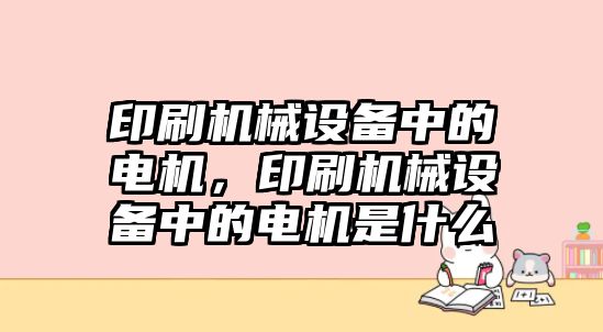 印刷機械設備中的電機，印刷機械設備中的電機是什么