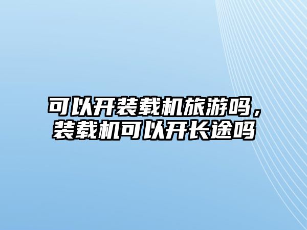 可以開裝載機旅游嗎，裝載機可以開長途嗎