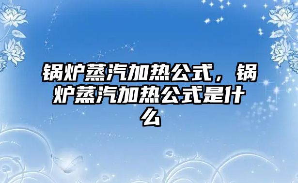 鍋爐蒸汽加熱公式，鍋爐蒸汽加熱公式是什么