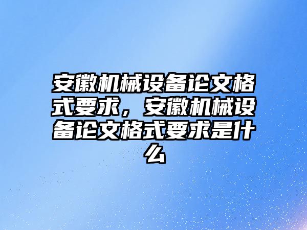 安徽機(jī)械設(shè)備論文格式要求，安徽機(jī)械設(shè)備論文格式要求是什么