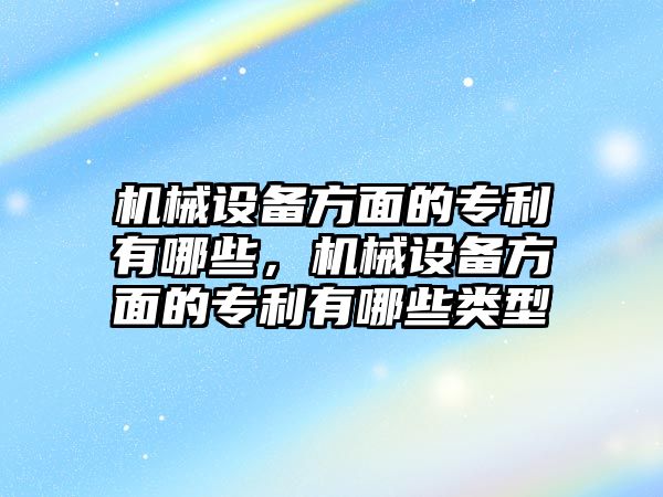 機(jī)械設(shè)備方面的專利有哪些，機(jī)械設(shè)備方面的專利有哪些類型