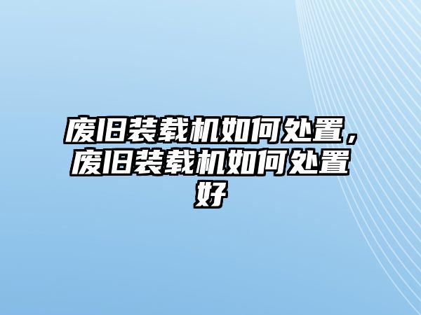 廢舊裝載機(jī)如何處置，廢舊裝載機(jī)如何處置好