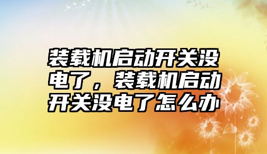 裝載機啟動開關沒電了，裝載機啟動開關沒電了怎么辦