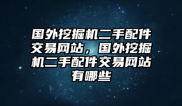 國(guó)外挖掘機(jī)二手配件交易網(wǎng)站，國(guó)外挖掘機(jī)二手配件交易網(wǎng)站有哪些