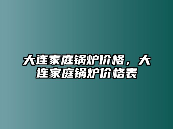 大連家庭鍋爐價格，大連家庭鍋爐價格表