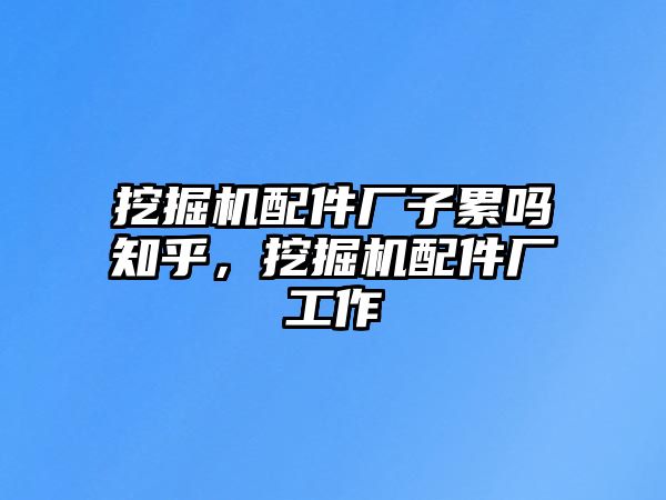 挖掘機(jī)配件廠子累嗎知乎，挖掘機(jī)配件廠工作