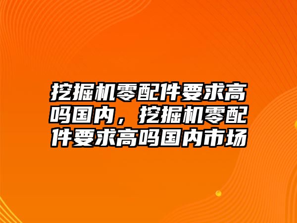 挖掘機(jī)零配件要求高嗎國內(nèi)，挖掘機(jī)零配件要求高嗎國內(nèi)市場