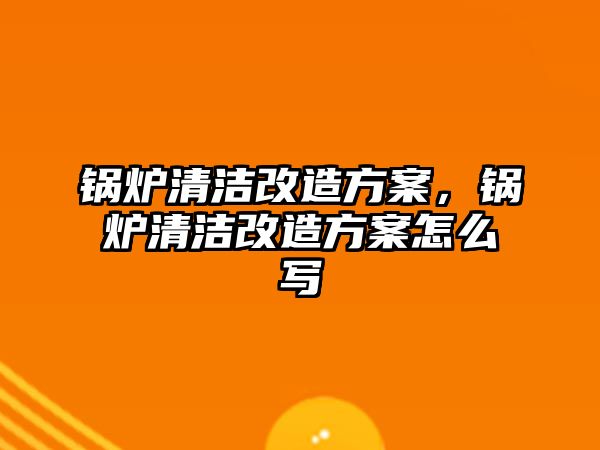 鍋爐清潔改造方案，鍋爐清潔改造方案怎么寫