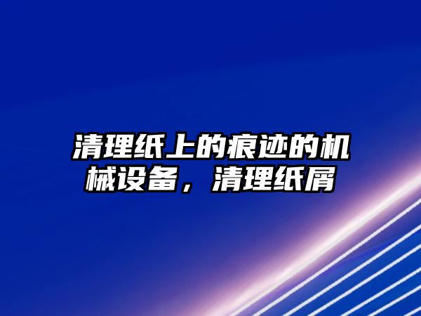 清理紙上的痕跡的機(jī)械設(shè)備，清理紙屑