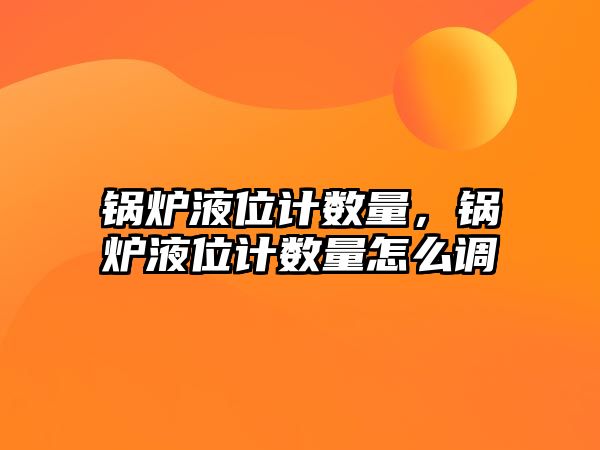 鍋爐液位計數(shù)量，鍋爐液位計數(shù)量怎么調