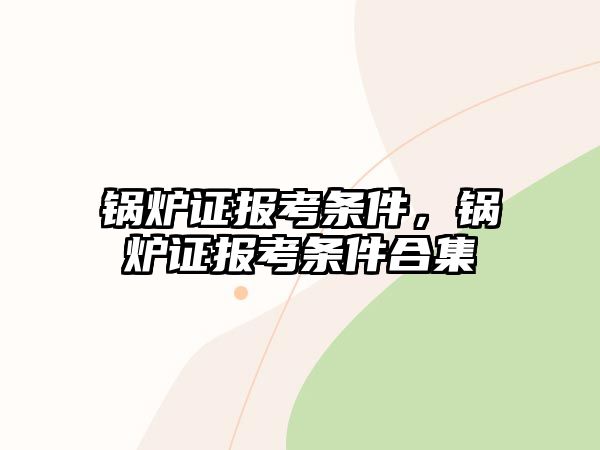 鍋爐證報考條件，鍋爐證報考條件合集