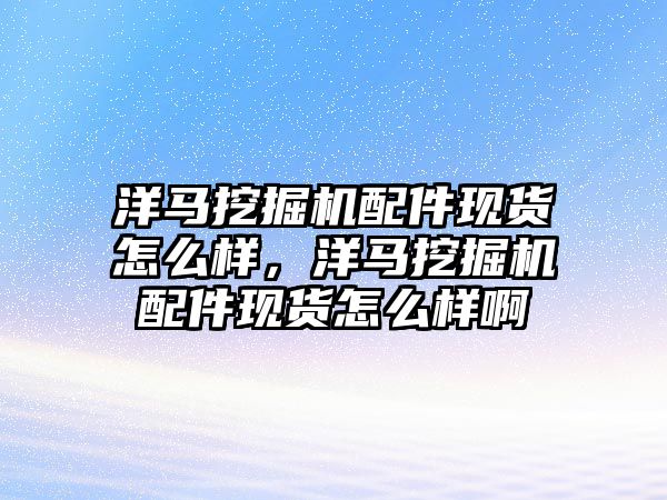 洋馬挖掘機配件現(xiàn)貨怎么樣，洋馬挖掘機配件現(xiàn)貨怎么樣啊