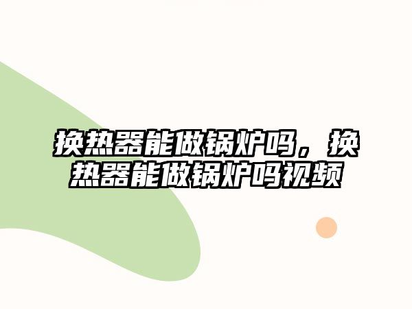 換熱器能做鍋爐嗎，換熱器能做鍋爐嗎視頻