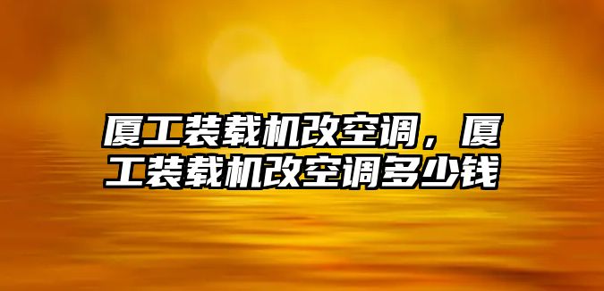 廈工裝載機(jī)改空調(diào)，廈工裝載機(jī)改空調(diào)多少錢