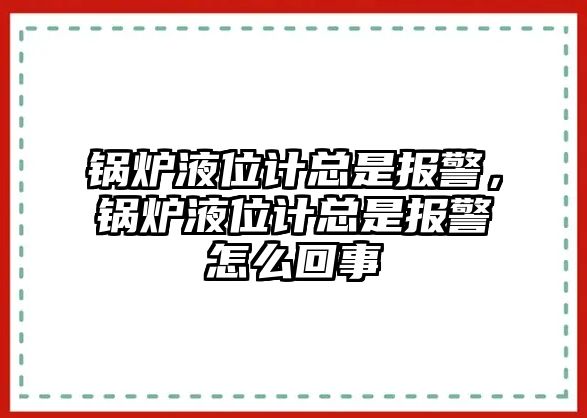 鍋爐液位計(jì)總是報(bào)警，鍋爐液位計(jì)總是報(bào)警怎么回事