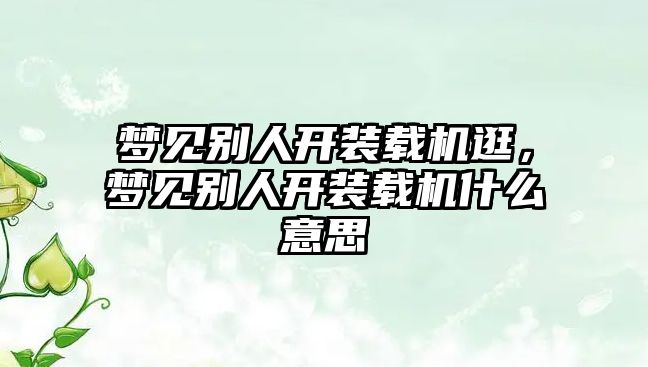 夢見別人開裝載機逛，夢見別人開裝載機什么意思