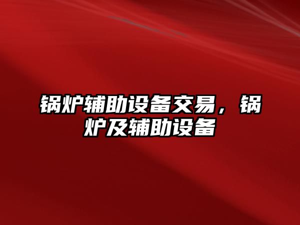 鍋爐輔助設備交易，鍋爐及輔助設備