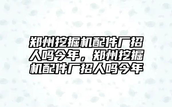 鄭州挖掘機配件廠招人嗎今年，鄭州挖掘機配件廠招人嗎今年