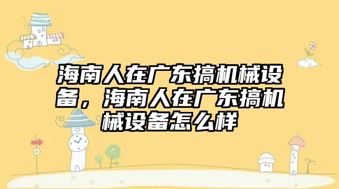 海南人在廣東搞機械設(shè)備，海南人在廣東搞機械設(shè)備怎么樣