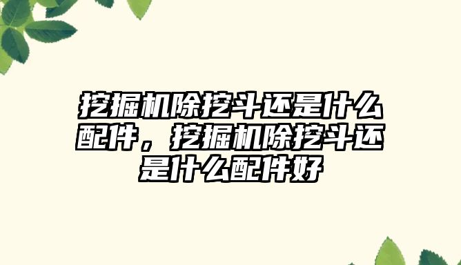 挖掘機除挖斗還是什么配件，挖掘機除挖斗還是什么配件好