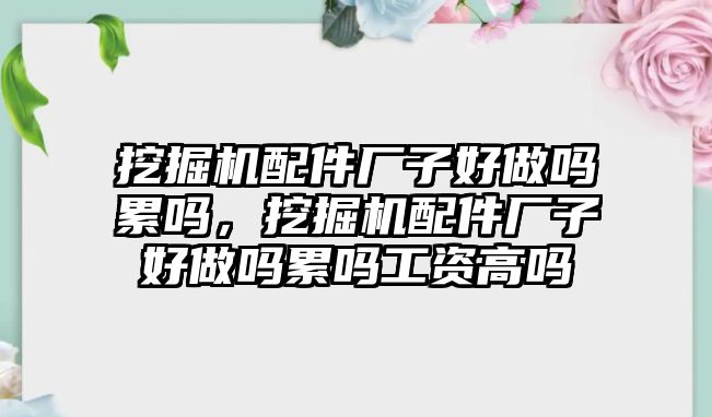 挖掘機配件廠子好做嗎累嗎，挖掘機配件廠子好做嗎累嗎工資高嗎