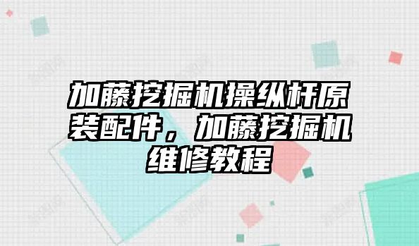 加藤挖掘機操縱桿原裝配件，加藤挖掘機維修教程