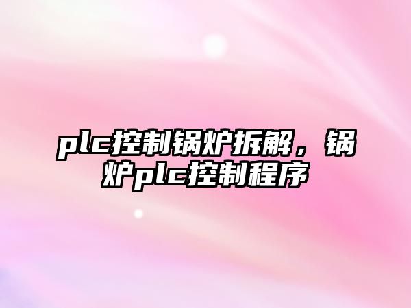 plc控制鍋爐拆解，鍋爐plc控制程序