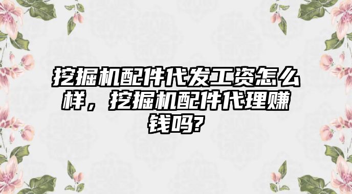 挖掘機配件代發(fā)工資怎么樣，挖掘機配件代理賺錢嗎?