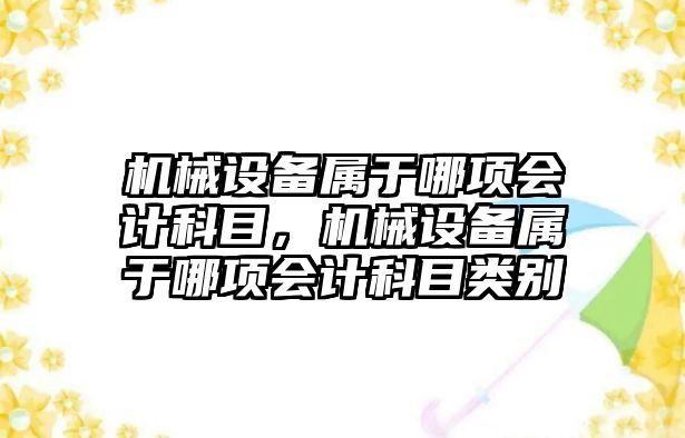 機械設(shè)備屬于哪項會計科目，機械設(shè)備屬于哪項會計科目類別