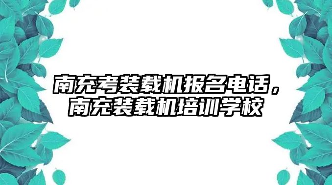 南充考裝載機(jī)報(bào)名電話，南充裝載機(jī)培訓(xùn)學(xué)校