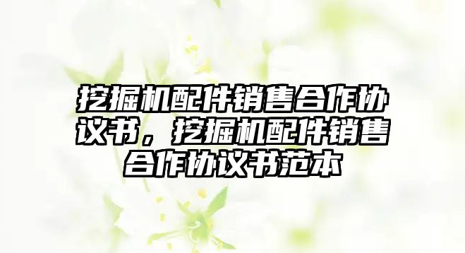 挖掘機配件銷售合作協(xié)議書，挖掘機配件銷售合作協(xié)議書范本