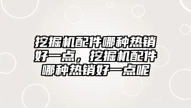 挖掘機配件哪種熱銷好一點，挖掘機配件哪種熱銷好一點呢