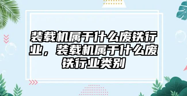 裝載機屬于什么廢鐵行業(yè)，裝載機屬于什么廢鐵行業(yè)類別