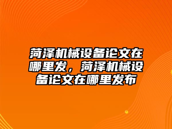 菏澤機械設(shè)備論文在哪里發(fā)，菏澤機械設(shè)備論文在哪里發(fā)布