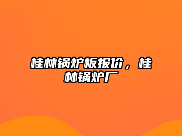 桂林鍋爐板報價，桂林鍋爐廠