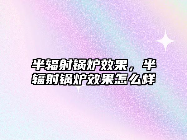 半輻射鍋爐效果，半輻射鍋爐效果怎么樣