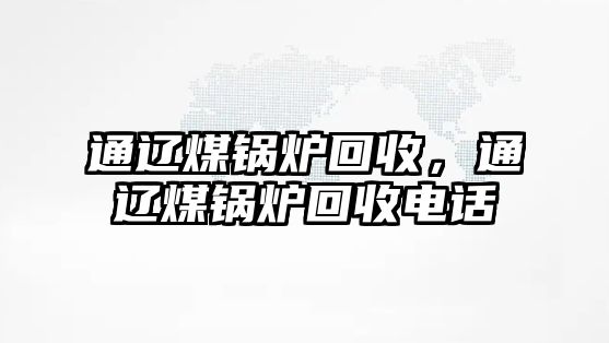 通遼煤鍋爐回收，通遼煤鍋爐回收電話